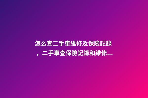 怎么查二手車維修及保險記錄，二手車查保險記錄和維修記錄